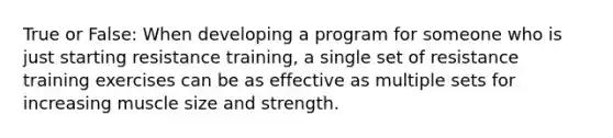 True or False: When developing a program for someone who is just starting resistance training, a single set of resistance training exercises can be as effective as multiple sets for increasing muscle size and strength.