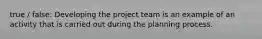 true / false: Developing the project team is an example of an activity that is carried out during the planning process.