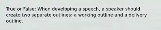 True or False: When developing a speech, a speaker should create two separate outlines: a working outline and a delivery outline.