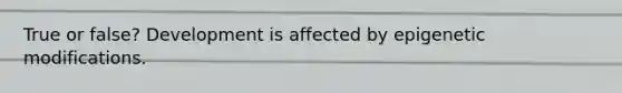 True or false? Development is affected by epigenetic modifications.