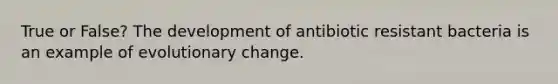 True or False? The development of antibiotic resistant bacteria is an example of evolutionary change.