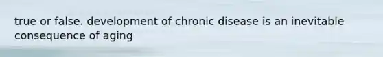 true or false. development of chronic disease is an inevitable consequence of aging