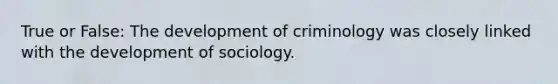 True or False: The development of criminology was closely linked with the development of sociology.