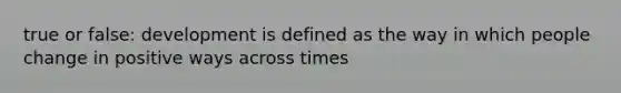 true or false: development is defined as the way in which people change in positive ways across times