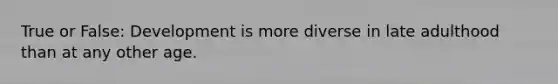 True or False: Development is more diverse in late adulthood than at any other age.