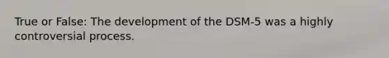 True or False: The development of the DSM-5 was a highly controversial process.