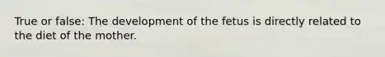 True or false: The development of the fetus is directly related to the diet of the mother.