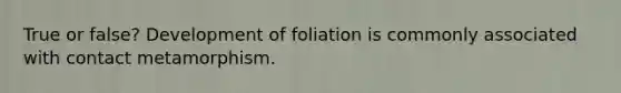 True or false? Development of foliation is commonly associated with contact metamorphism.