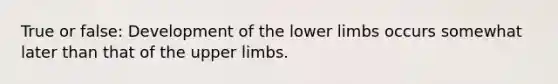 True or false: Development of the lower limbs occurs somewhat later than that of the upper limbs.