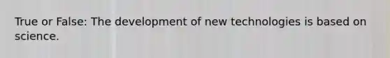 True or False: The development of new technologies is based on science.