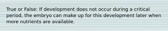 True or False: If development does not occur during a critical period, the embryo can make up for this development later when more nutrients are available.