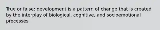 True or false: development is a pattern of change that is created by the interplay of biological, cognitive, and socioemotional processes