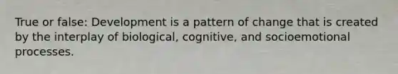 True or false: Development is a pattern of change that is created by the interplay of biological, cognitive, and socioemotional processes.