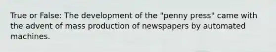 True or False: The development of the "penny press" came with the advent of mass production of newspapers by automated machines.