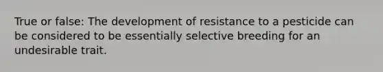 True or false: The development of resistance to a pesticide can be considered to be essentially selective breeding for an undesirable trait.