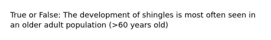 True or False: The development of shingles is most often seen in an older adult population (>60 years old)