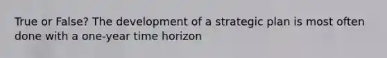 True or False? The development of a strategic plan is most often done with a one-year time horizon