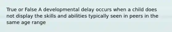 True or False A developmental delay occurs when a child does not display the skills and abilities typically seen in peers in the same age range