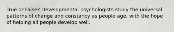 True or False? Developmental psychologists study the universal patterns of change and constancy as people age, with the hope of helping all people develop well.