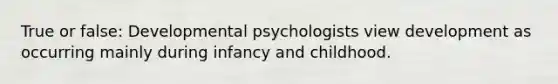 True or false: Developmental psychologists view development as occurring mainly during infancy and childhood.