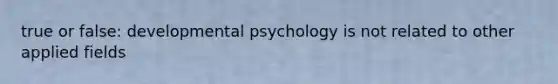 true or false: developmental psychology is not related to other applied fields