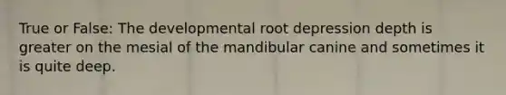 True or False: The developmental root depression depth is greater on the mesial of the mandibular canine and sometimes it is quite deep.