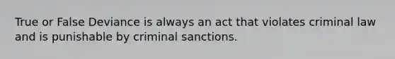 True or False Deviance is always an act that violates criminal law and is punishable by criminal sanctions.