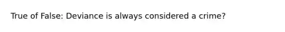 True of False: Deviance is always considered a crime?