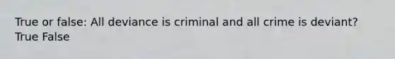 True or false: All deviance is criminal and all crime is deviant? True False