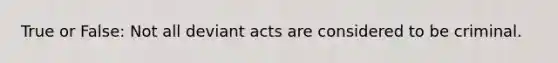 True or False: Not all deviant acts are considered to be criminal.