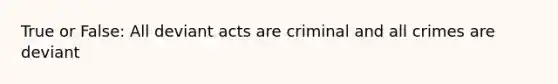 True or False: All deviant acts are criminal and all crimes are deviant