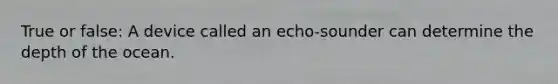 True or false: A device called an echo-sounder can determine the depth of the ocean.