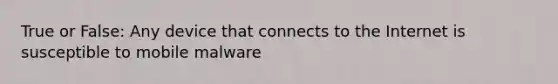 True or False: Any device that connects to the Internet is susceptible to mobile malware