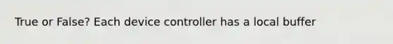 True or False? Each device controller has a local buffer