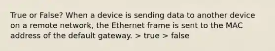 True or False? When a device is sending data to another device on a remote network, the Ethernet frame is sent to the MAC address of the default gateway. > true > false