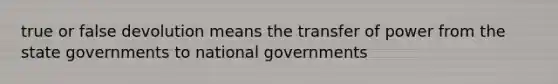 true or false devolution means the transfer of power from the state governments to national governments