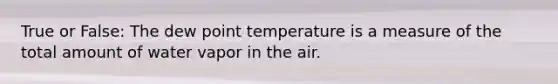 True or False: The dew point temperature is a measure of the total amount of water vapor in the air.