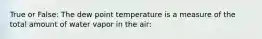 True or False: The dew point temperature is a measure of the total amount of water vapor in the air: