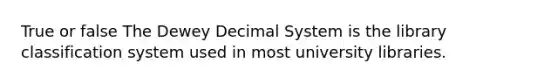 True or false The Dewey Decimal System is the library classification system used in most university libraries.