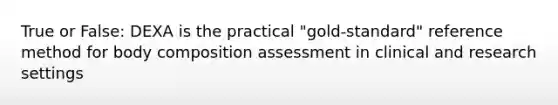 True or False: DEXA is the practical "gold-standard" reference method for body composition assessment in clinical and research settings