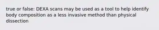 true or false: DEXA scans may be used as a tool to help identify body composition as a less invasive method than physical dissection