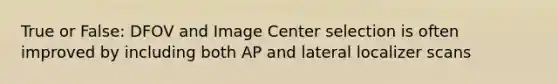 True or False: DFOV and Image Center selection is often improved by including both AP and lateral localizer scans