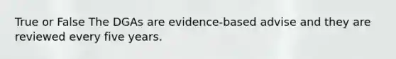 True or False The DGAs are evidence-based advise and they are reviewed every five years.