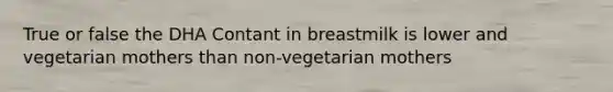 True or false the DHA Contant in breastmilk is lower and vegetarian mothers than non-vegetarian mothers