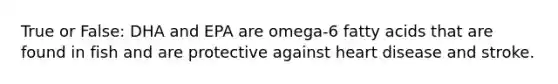 True or False: DHA and EPA are omega-6 fatty acids that are found in fish and are protective against heart disease and stroke.