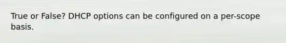 True or False? DHCP options can be configured on a per-scope basis.