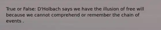 True or False: D'Holbach says we have the illusion of free will because we cannot comprehend or remember the chain of events .