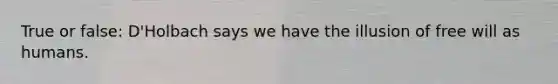 True or false: D'Holbach says we have the illusion of free will as humans.