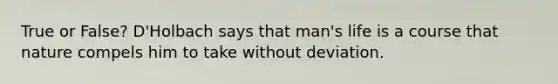 True or False? D'Holbach says that man's life is a course that nature compels him to take without deviation.