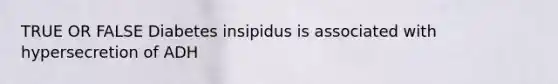 TRUE OR FALSE Diabetes insipidus is associated with hypersecretion of ADH